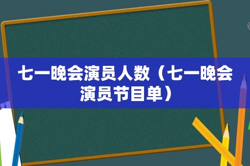 七一晚会演员人数（七一晚会演员节目单）