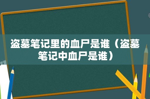 盗墓笔记里的血尸是谁（盗墓笔记中血尸是谁）