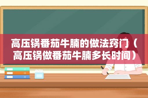 高压锅番茄牛腩的做法窍门（高压锅做番茄牛腩多长时间）