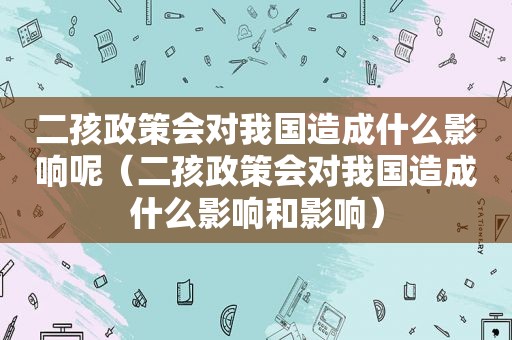 二孩政策会对我国造成什么影响呢（二孩政策会对我国造成什么影响和影响）