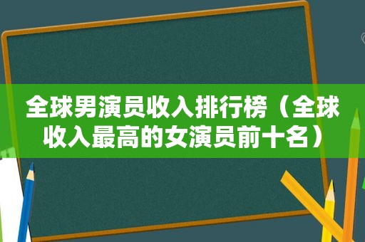 全球男演员收入排行榜（全球收入最高的女演员前十名）