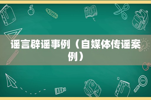 谣言辟谣事例（自媒体传谣案例）