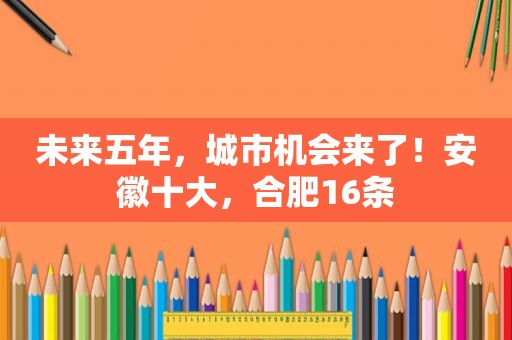 未来五年，城市机会来了！安徽十大，合肥16条