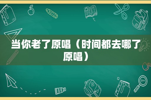 当你老了原唱（时间都去哪了原唱）