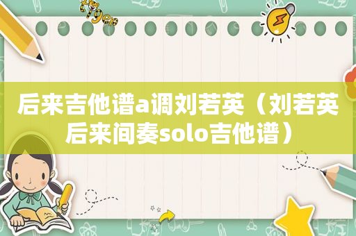 后来吉他谱a调刘若英（刘若英后来间奏solo吉他谱）