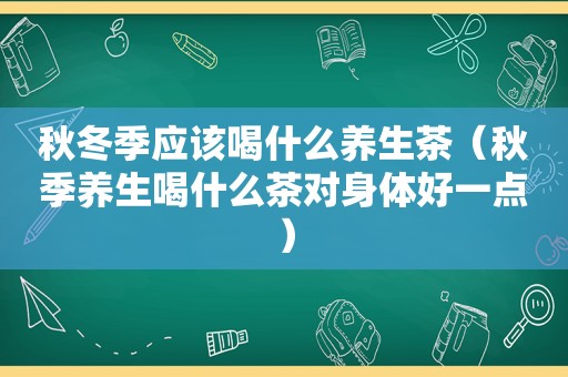 秋冬季应该喝什么养生茶（秋季养生喝什么茶对身体好一点）