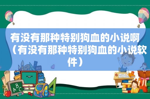 有没有那种特别狗血的小说啊（有没有那种特别狗血的小说软件）