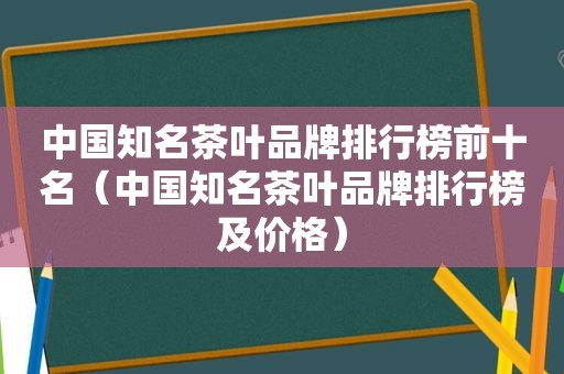 中国知名茶叶品牌排行榜前十名（中国知名茶叶品牌排行榜及价格）