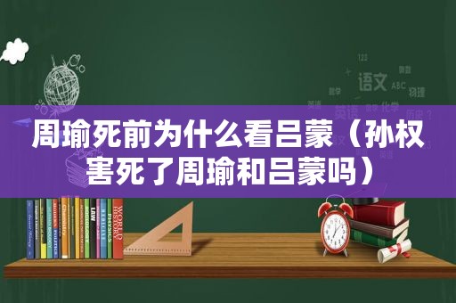 周瑜死前为什么看吕蒙（孙权害死了周瑜和吕蒙吗）