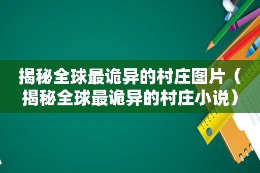 揭秘全球最诡异的村庄图片（揭秘全球最诡异的村庄小说）