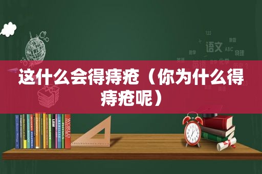 这什么会得痔疮（你为什么得痔疮呢）