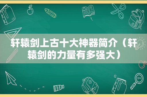 轩辕剑上古十大神器简介（轩辕剑的力量有多强大）