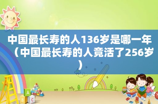 中国最长寿的人136岁是哪一年（中国最长寿的人竟活了256岁）