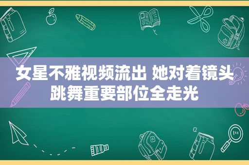 女星不雅视频流出 她对着镜头跳舞重要部位全走光