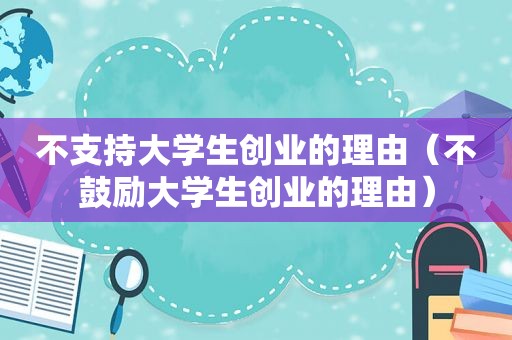 不支持大学生创业的理由（不鼓励大学生创业的理由）