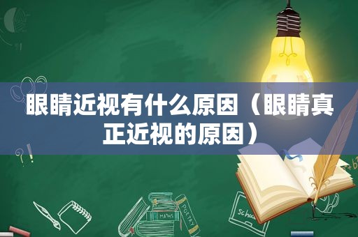 眼睛近视有什么原因（眼睛真正近视的原因）