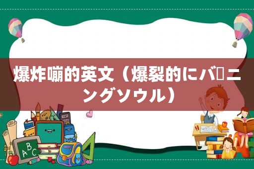 爆炸嘣的英文（爆裂的にバーニングソウル）