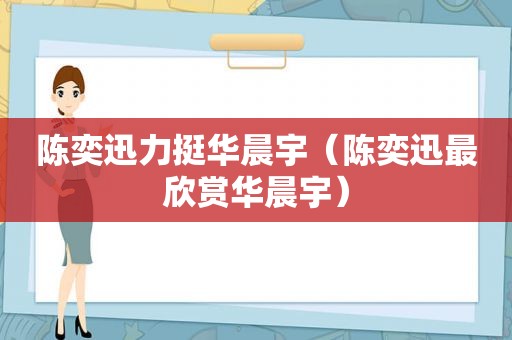 陈奕迅力挺华晨宇（陈奕迅最欣赏华晨宇）