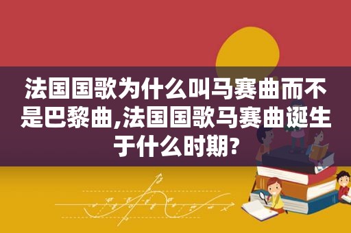 法国国歌为什么叫马赛曲而不是巴黎曲,法国国歌马赛曲诞生于什么时期?