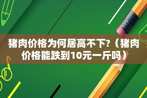 猪肉价格为何居高不下?（猪肉价格能跌到10元一斤吗）