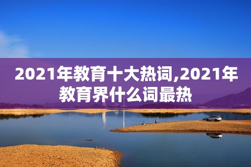 2021年教育十大热词,2021年教育界什么词最热