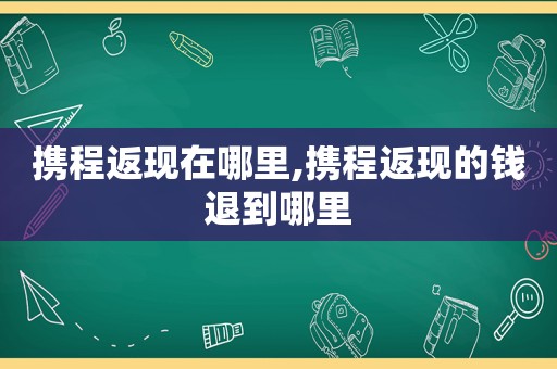 携程返现在哪里,携程返现的钱退到哪里