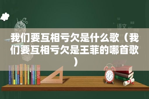 我们要互相亏欠是什么歌（我们要互相亏欠是王菲的哪首歌）