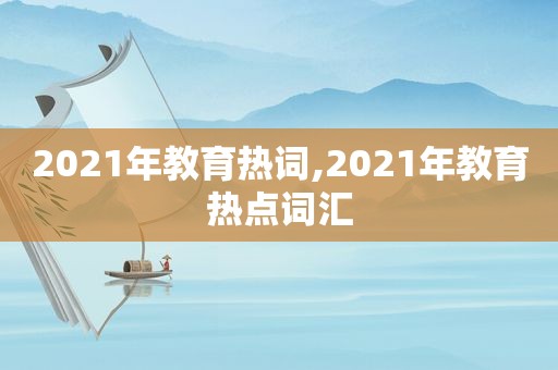 2021年教育热词,2021年教育热点词汇