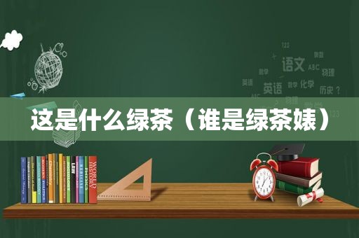 这是什么绿茶（谁是绿茶婊）