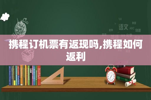 携程订机票有返现吗,携程如何返利