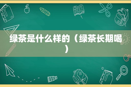 绿茶是什么样的（绿茶长期喝）