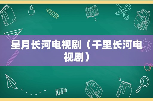 星月长河电视剧（千里长河电视剧）