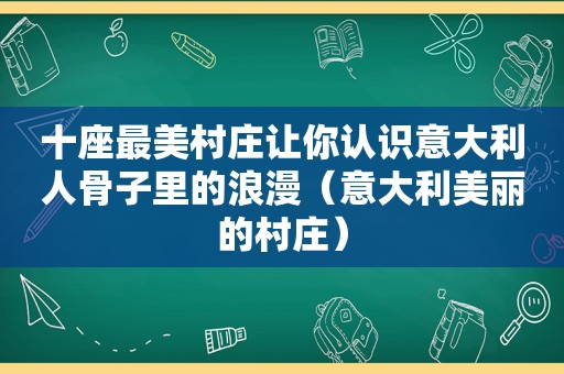 十座最美村庄让你认识意大利人骨子里的浪漫（意大利美丽的村庄）