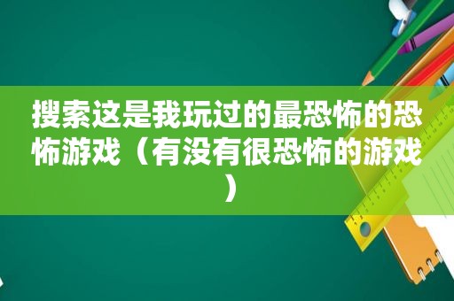 搜索这是我玩过的最恐怖的恐怖游戏（有没有很恐怖的游戏）