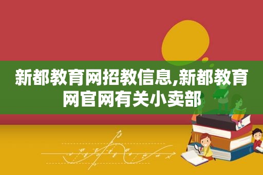 新都教育网招教信息,新都教育网官网有关小卖部