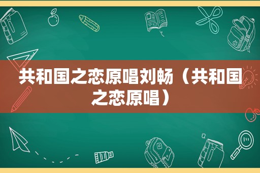 共和国之恋原唱刘畅（共和国之恋原唱）