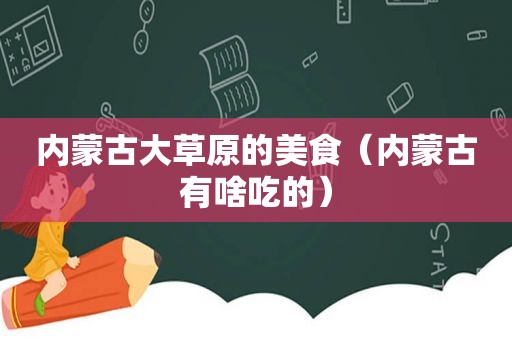 内蒙古大草原的美食（内蒙古有啥吃的）