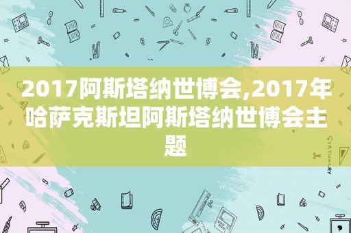 2017阿斯塔纳世博会,2017年哈萨克斯坦阿斯塔纳世博会主题