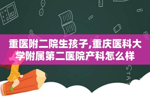 重医附二院生孩子,重庆医科大学附属第二医院产科怎么样