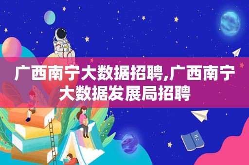 广西南宁大数据招聘,广西南宁大数据发展局招聘