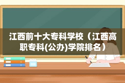 江西前十大专科学校（江西高职专科(公办)学院排名）