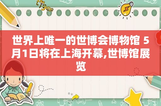 世界上唯一的世博会博物馆 5月1日将在上海开幕,世博馆展览