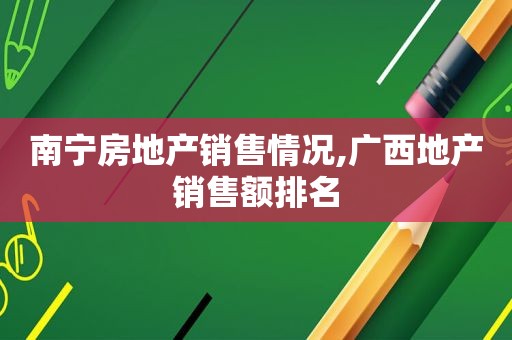 南宁房地产销售情况,广西地产销售额排名