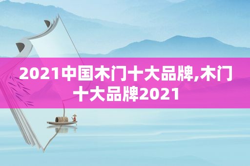 2021中国木门十大品牌,木门十大品牌2021