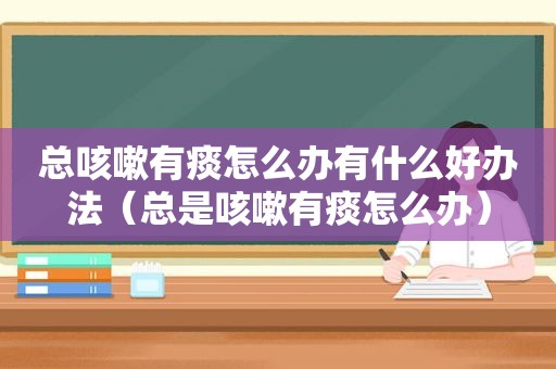 总咳嗽有痰怎么办有什么好办法（总是咳嗽有痰怎么办）