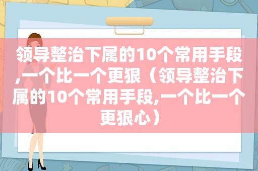 领导整治下属的10个常用手段,一个比一个更狠（领导整治下属的10个常用手段,一个比一个更狠心）