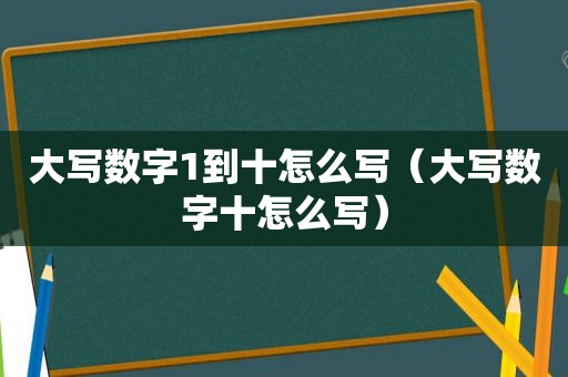 大写数字1到十怎么写（大写数字十怎么写）