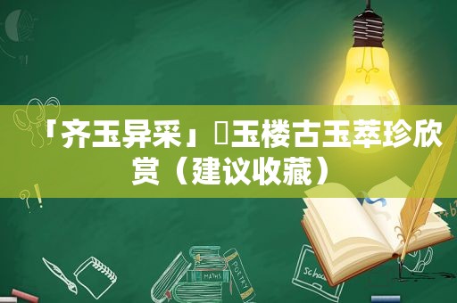 「齐玉异采」璿玉楼古玉萃珍欣赏（建议收藏）