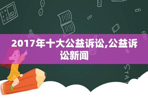 2017年十大公益诉讼,公益诉讼新闻