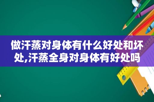 做汗蒸对身体有什么好处和坏处,汗蒸全身对身体有好处吗